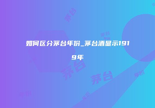 如何区分茅台年份_茅台酒显示1919年