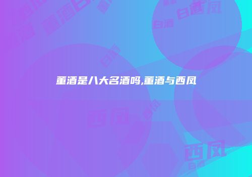 董酒是八大名酒吗,董酒与西凤