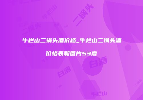牛栏山二锅头酒价格_牛栏山二锅头酒价格表和图片53度