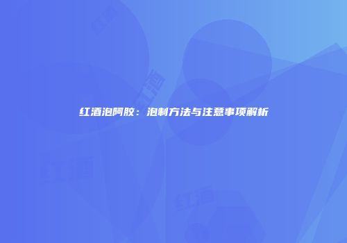 红酒泡阿胶：泡制方法与注意事项解析