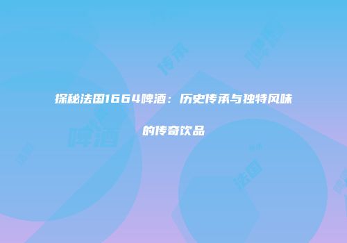 探秘法国1664啤酒：历史传承与独特风味的传奇饮品