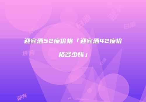 迎宾酒52度价格「迎宾酒42度价格多少钱」