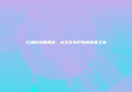 红酒的多面用途：从烹饪到护肤的健康之选