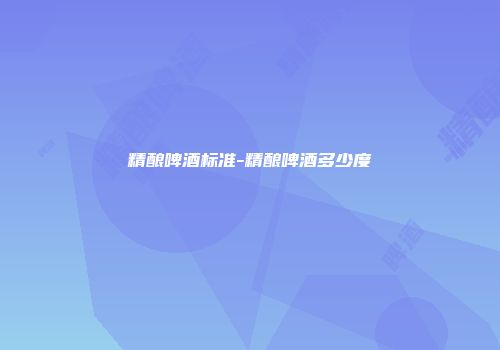 精酿啤酒标准-精酿啤酒多少度
