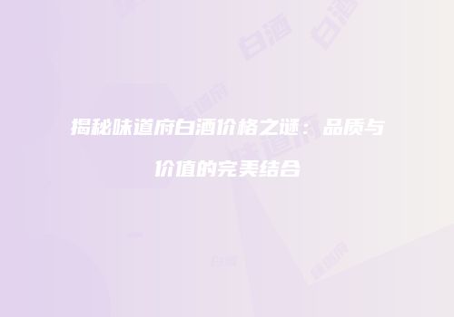 揭秘味道府白酒价格之谜：品质与价值的完美结合