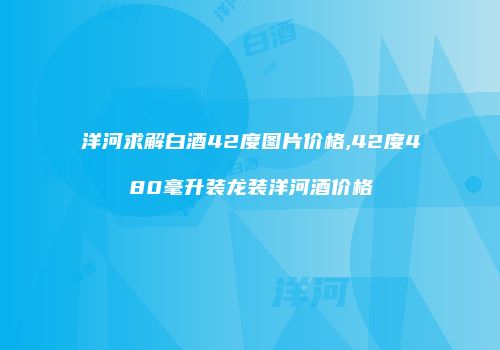 洋河求解白酒42度图片价格,42度480毫升装龙装洋河酒价格