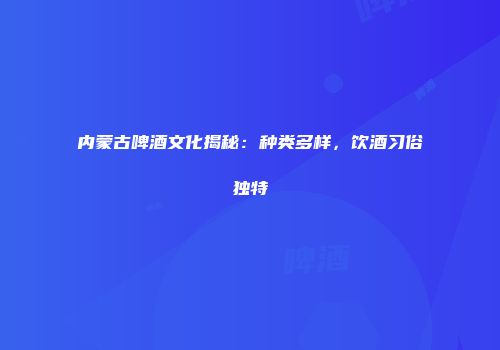 内蒙古啤酒文化揭秘：种类多样，饮酒习俗独特