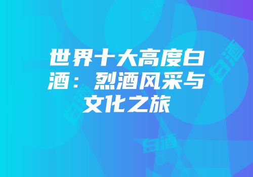世界十大高度白酒：烈酒风采与文化之旅