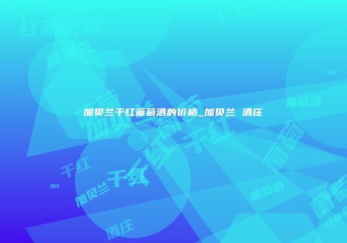 加贝兰干红葡萄酒的价格_加贝兰 酒庄