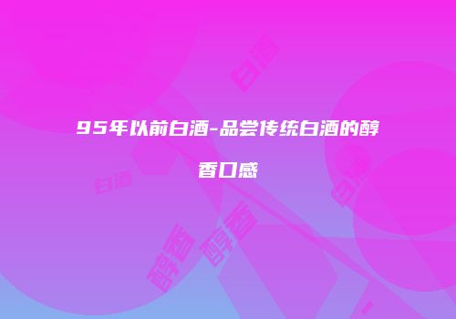 95年以前白酒-品尝传统白酒的醇香口感