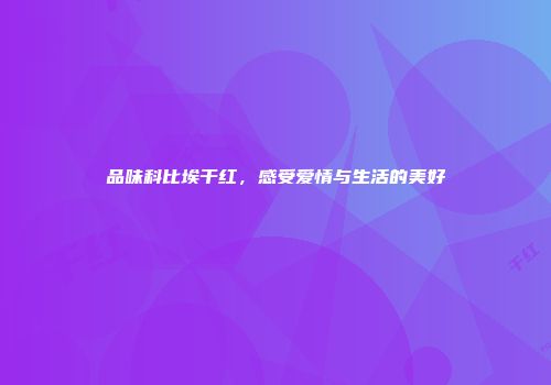 品味科比埃干红，感受爱情与生活的美好