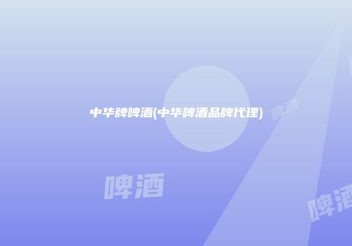 中华牌啤酒(中华啤酒品牌代理)