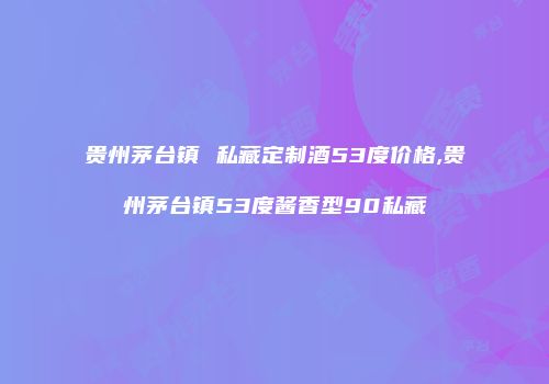 贵州茅台镇 私藏定制酒53度价格,贵州茅台镇53度酱香型90私藏