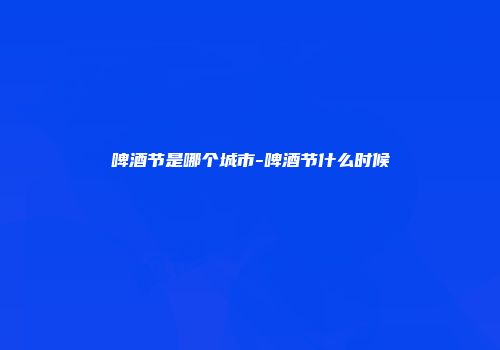 啤酒节是哪个城市-啤酒节什么时候