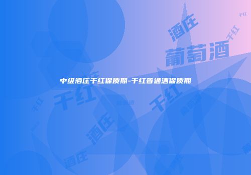 中级酒庄干红保质期-干红普通酒保质期