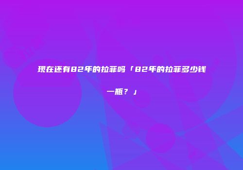 现在还有82年的拉菲吗「82年的拉菲多少钱一瓶？」