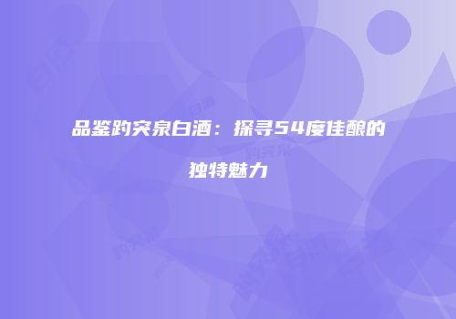 品鉴趵突泉白酒：探寻54度佳酿的独特魅力