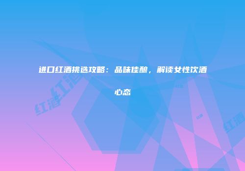 进口红酒挑选攻略：品味佳酿，解读女性饮酒心态