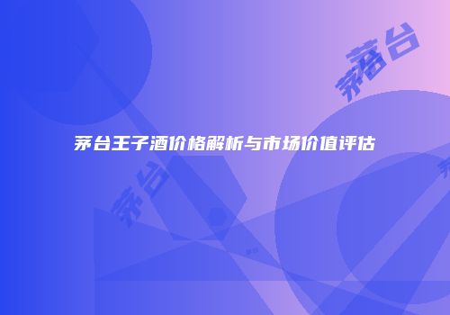 茅台王子酒价格解析与市场价值评估