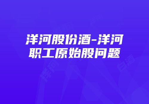 洋河股份酒-洋河职工原始股问题