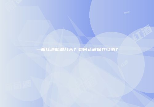 一瓶红酒能喝几天？如何正确保存红酒？