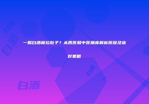 一喝白酒就拉肚子？从西医和中医角度解析原因及应对策略