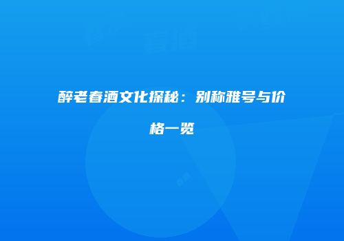 醉老春酒文化探秘：别称雅号与价格一览