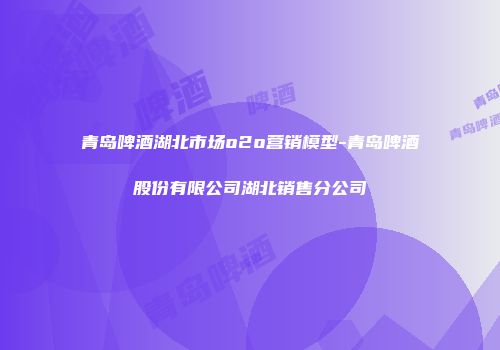 青岛啤酒湖北市场o2o营销模型-青岛啤酒股份有限公司湖北销售分公司