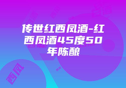 传世红西凤酒-红西凤酒45度50年陈酿