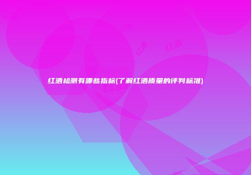 红酒检测有哪些指标(了解红酒质量的评判标准)