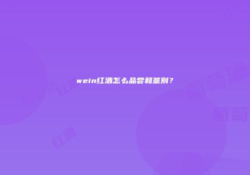 wein红酒怎么品尝和鉴别？