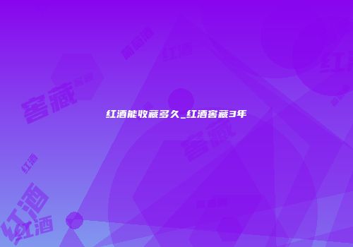 红酒能收藏多久_红酒窖藏3年
