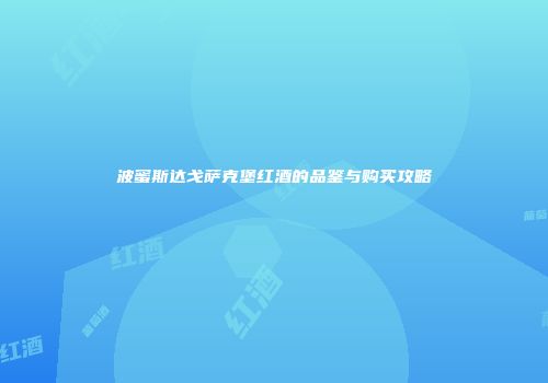 波蜜斯达戈萨克堡红酒的品鉴与购买攻略