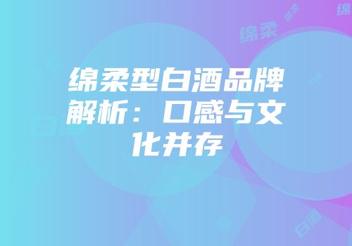 绵柔型白酒品牌解析：口感与文化并存