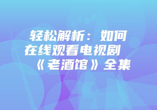 轻松解析：如何在线观看电视剧《老酒馆》全集
