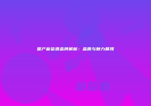 国产葡萄酒品牌解析：品质与魅力展现