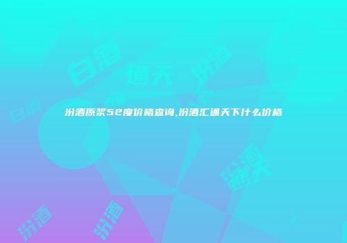 汾酒原浆52度价格查询,汾酒汇通天下什么价格