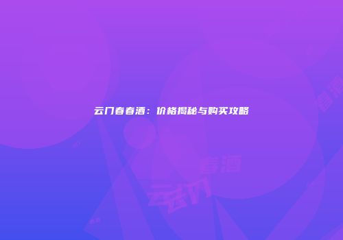 云门春春酒：价格揭秘与购买攻略