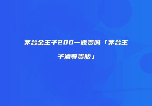 茅台金王子200一瓶贵吗「茅台王子酒尊贵版」