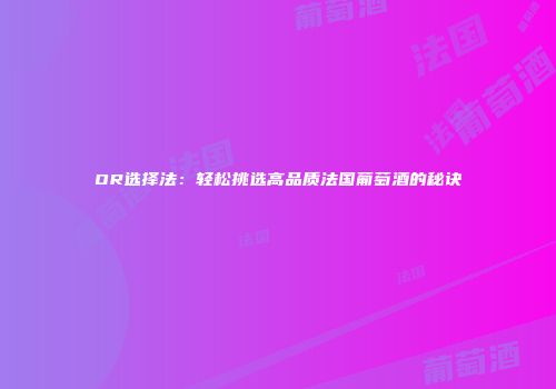 OR选择法：轻松挑选高品质法国葡萄酒的秘诀
