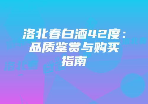 洛北春白酒42度：品质鉴赏与购买指南