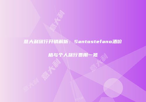 意大利旅行开销解析：Santostefano酒价格与个人旅行费用一览