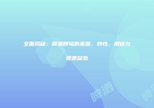 全面揭秘：啤酒酵母的来源、特性、用途与健康益处