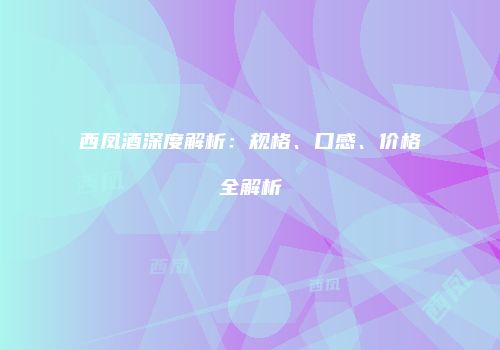 西凤酒深度解析：规格、口感、价格全解析