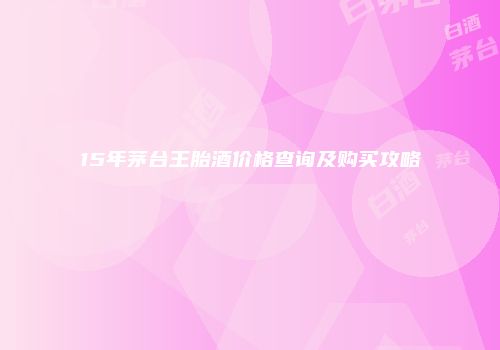 15年茅台王胎酒价格查询及购买攻略