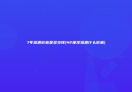 7年珍酒价格是多少钱(42度汝珍酒什么价格)