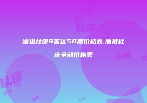 酒祖杜康9窖区50度价格表,酒祖杜康全部价格表