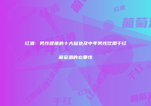 红酒：男性健康的十大益处及中年男性饮用干红葡萄酒的必要性