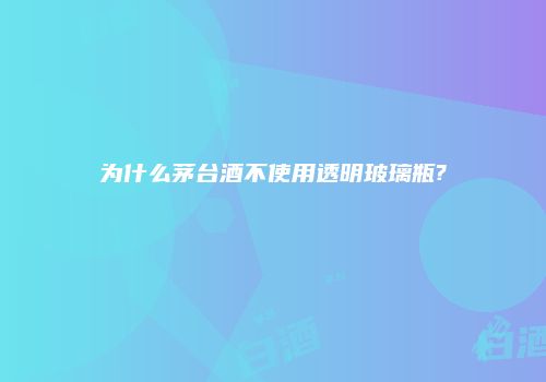 为什么茅台酒不使用透明玻璃瓶?