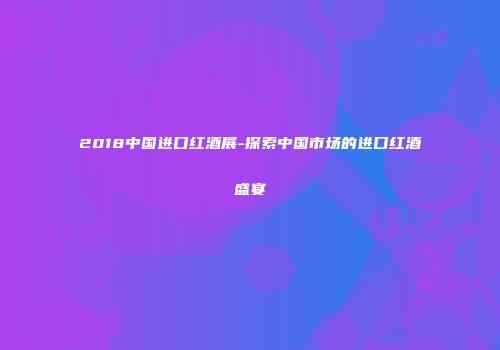 2018中国进口红酒展-探索中国市场的进口红酒盛宴